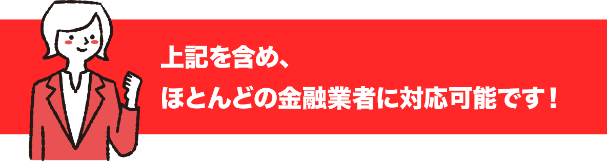 上記を含め、ほとんどの金融業者に対応可能です!