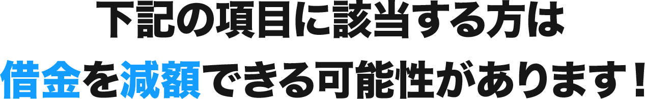下記の項目に該当する方は借金を減額できる可能性があります!